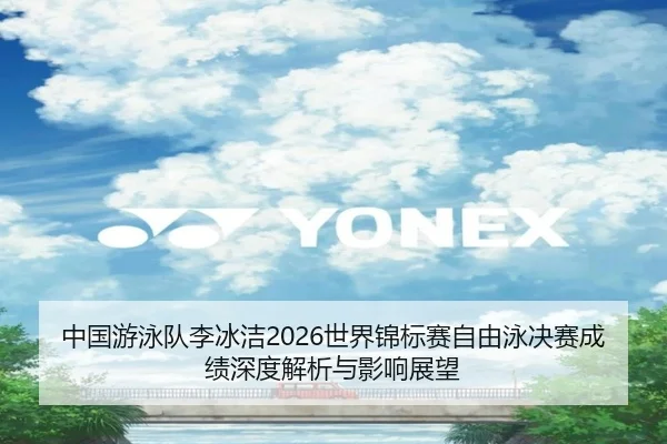 中国游泳队李冰洁2026世界锦标赛自由泳决赛成绩深度解析与影响展望