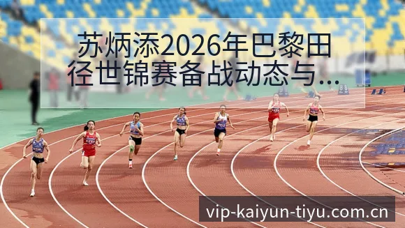 苏炳添2026年巴黎田径世锦赛备战动态与数据深度分析 - 开云体育