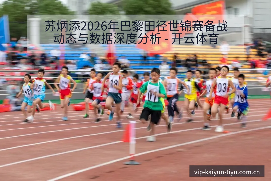 苏炳添2026年巴黎田径世锦赛备战动态与数据深度分析 - 开云体育