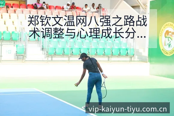 郑钦文温网八强之路战术调整与心理成长分析 - 开云体育
