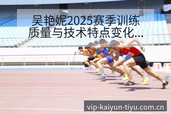 吴艳妮2025赛季训练质量与技术特点变化分析 - 开云体育