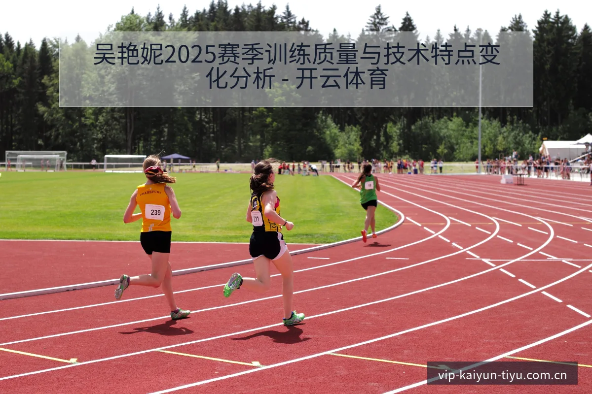 吴艳妮2025赛季训练质量与技术特点变化分析 - 开云体育