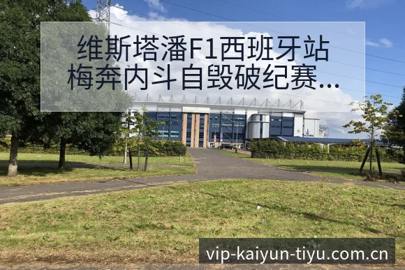 维斯塔潘F1西班牙站梅奔内斗自毁破纪赛程节点与看点分析签 - 开云体育