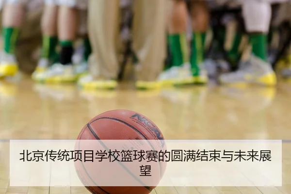 北京传统项目学校篮球赛的圆满结束与未来展望